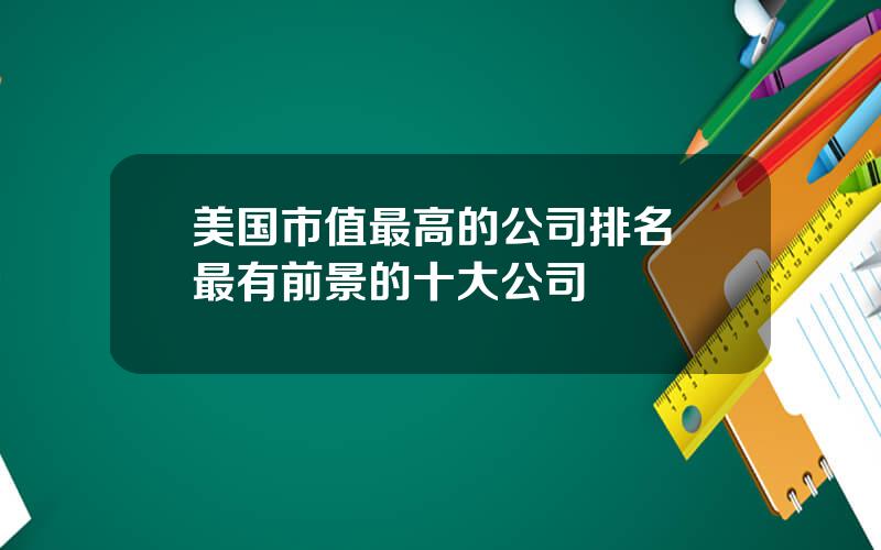 美国市值最高的公司排名 最有前景的十大公司